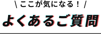 ここが気になる！よくあるご質問